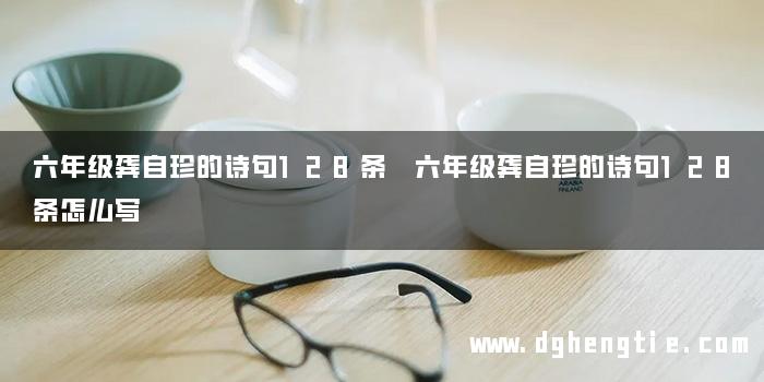 六年级龚自珍的诗句128条 六年级龚自珍的诗句128条怎么写